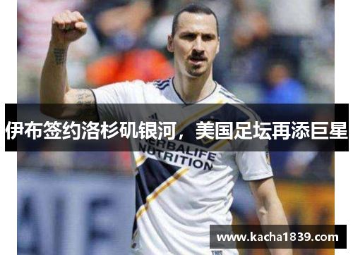 伊布签约洛杉矶银河，美国足坛再添巨星