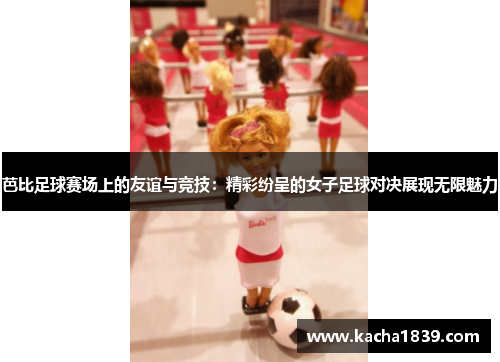 芭比足球赛场上的友谊与竞技：精彩纷呈的女子足球对决展现无限魅力