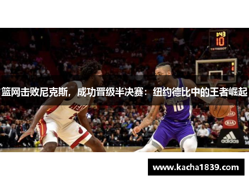 篮网击败尼克斯，成功晋级半决赛：纽约德比中的王者崛起