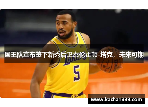 国王队宣布签下新秀后卫泰伦霍顿-塔克，未来可期