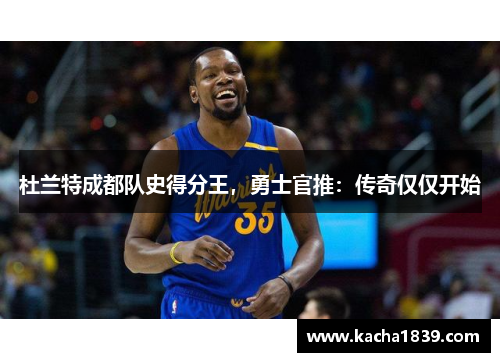 杜兰特成都队史得分王，勇士官推：传奇仅仅开始