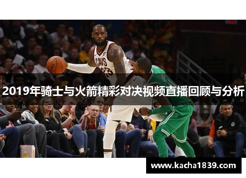 2019年骑士与火箭精彩对决视频直播回顾与分析