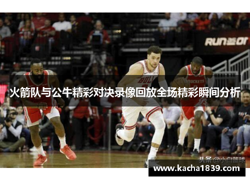 火箭队与公牛精彩对决录像回放全场精彩瞬间分析