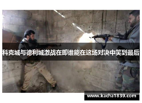 科克城与德利城激战在即谁能在这场对决中笑到最后