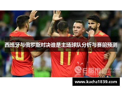 西班牙与俄罗斯对决谁是主场球队分析与赛前预测