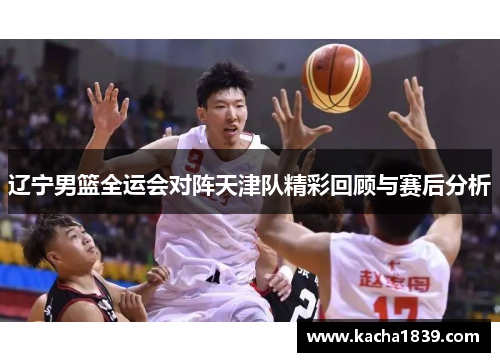 辽宁男篮全运会对阵天津队精彩回顾与赛后分析