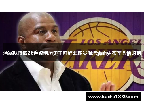 活塞队惨遭28连败创历史主帅辞职球员泪流满面更衣室悲情时刻