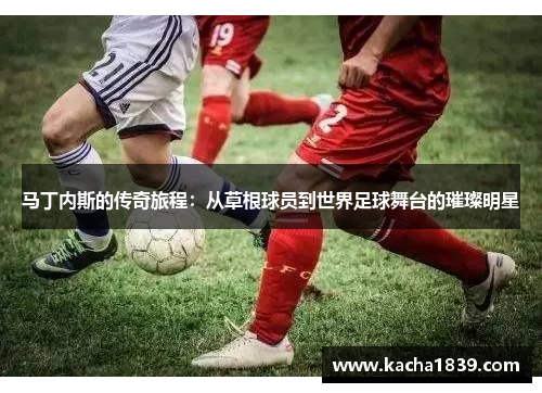 马丁内斯的传奇旅程：从草根球员到世界足球舞台的璀璨明星
